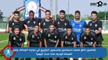 تفاصيل تألق محمد إسماعيل وتسجيل الجزيري في مباراة الزمالك وغزل المحلة الودية: ماذا حدث اليوم؟